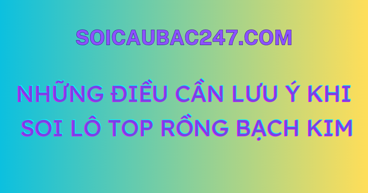 những lưu ý khi soi lô top rồng bạch kim