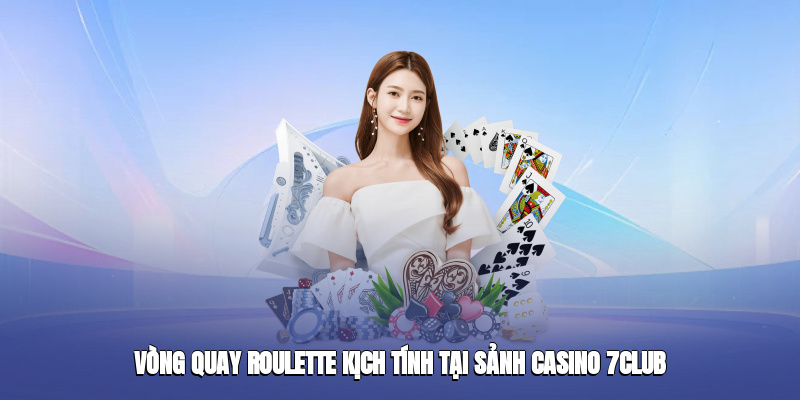 Vòng quay Roulette kịch tính tại sảnh casino 7club